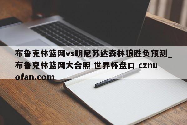 布鲁克林篮网vs明尼苏达森林狼胜负预测_布鲁克林篮网大合照 世界杯盘口 cznuofan.com