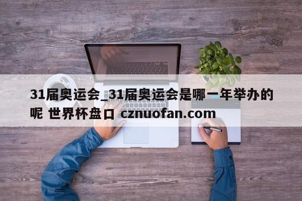 31届奥运会_31届奥运会是哪一年举办的呢 世界杯盘口 cznuofan.com