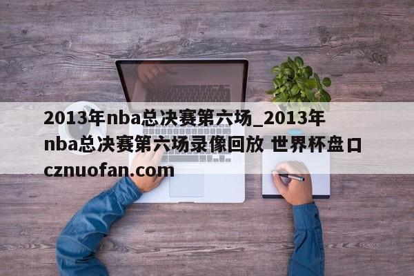 2013年nba总决赛第六场_2013年nba总决赛第六场录像回放 世界杯盘口 cznuofan.com