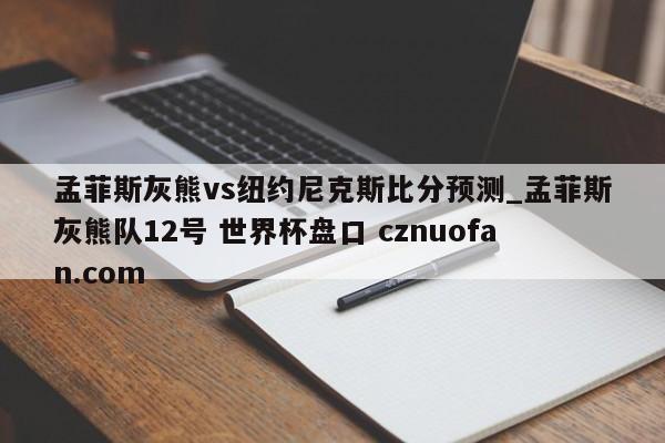 孟菲斯灰熊vs纽约尼克斯比分预测_孟菲斯灰熊队12号 世界杯盘口 cznuofan.com