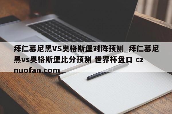 拜仁慕尼黑VS奥格斯堡对阵预测_拜仁慕尼黑vs奥格斯堡比分预测 世界杯盘口 cznuofan.com