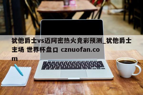 犹他爵士vs迈阿密热火竞彩预测_犹他爵士主场 世界杯盘口 cznuofan.com