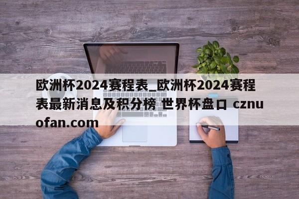欧洲杯2024赛程表_欧洲杯2024赛程表最新消息及积分榜 世界杯盘口 cznuofan.com