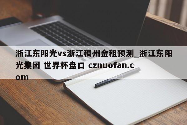 浙江东阳光vs浙江稠州金租预测_浙江东阳光集团 世界杯盘口 cznuofan.com