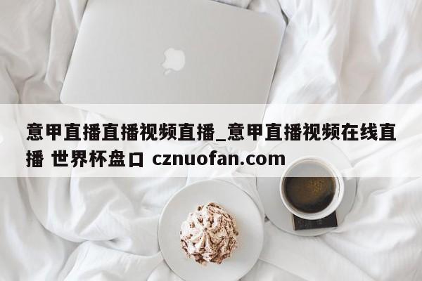 意甲直播直播视频直播_意甲直播视频在线直播 世界杯盘口 cznuofan.com
