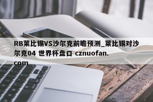 RB莱比锡VS沙尔克前瞻预测_莱比锡对沙尔克04 世界杯盘口 cznuofan.com