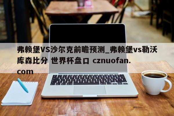 弗赖堡VS沙尔克前瞻预测_弗赖堡vs勒沃库森比分 世界杯盘口 cznuofan.com