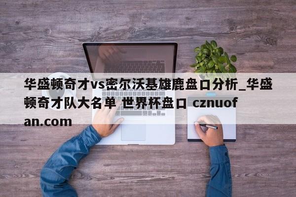 华盛顿奇才vs密尔沃基雄鹿盘口分析_华盛顿奇才队大名单 世界杯盘口 cznuofan.com