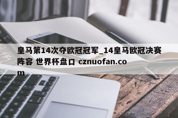 皇马第14次夺欧冠冠军_14皇马欧冠决赛阵容 世界杯盘口 cznuofan.com