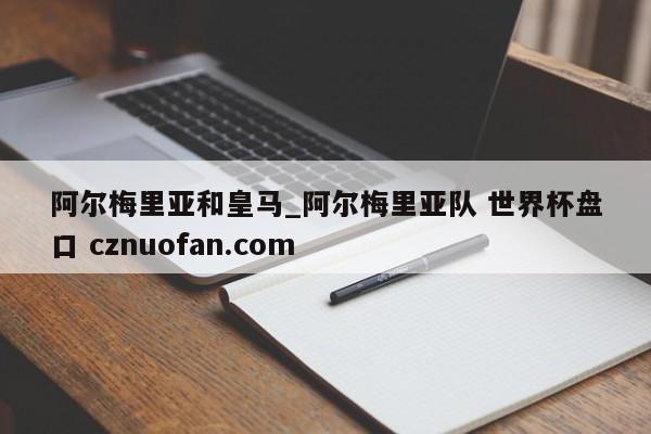 阿尔梅里亚和皇马_阿尔梅里亚队 世界杯盘口 cznuofan.com