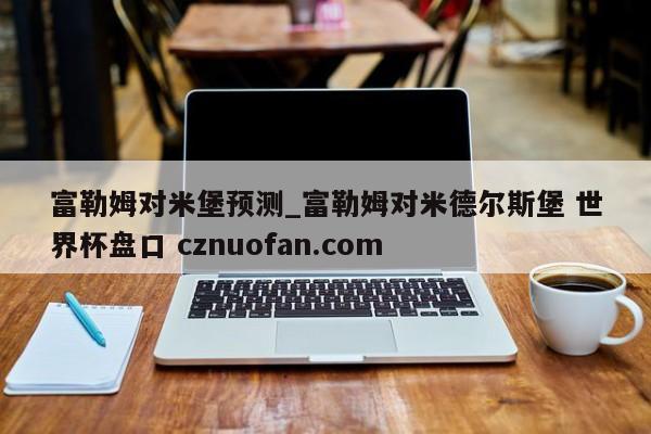 富勒姆对米堡预测_富勒姆对米德尔斯堡 世界杯盘口 cznuofan.com