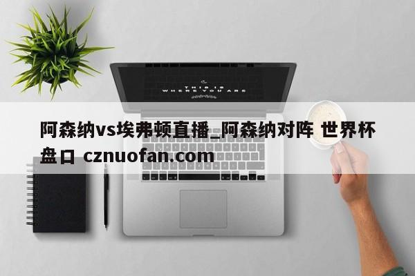 阿森纳vs埃弗顿直播_阿森纳对阵 世界杯盘口 cznuofan.com
