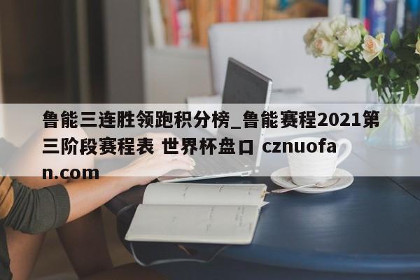 鲁能三连胜领跑积分榜_鲁能赛程2021第三阶段赛程表 世界杯盘口 cznuofan.com