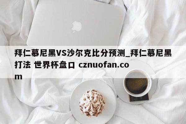 拜仁慕尼黑VS沙尔克比分预测_拜仁慕尼黑打法 世界杯盘口 cznuofan.com