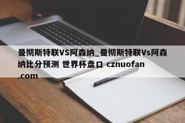 曼彻斯特联VS阿森纳_曼彻斯特联Vs阿森纳比分预测 世界杯盘口 cznuofan.com