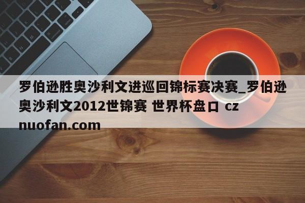 罗伯逊胜奥沙利文进巡回锦标赛决赛_罗伯逊奥沙利文2012世锦赛 世界杯盘口 cznuofan.com