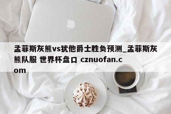 孟菲斯灰熊vs犹他爵士胜负预测_孟菲斯灰熊队服 世界杯盘口 cznuofan.com