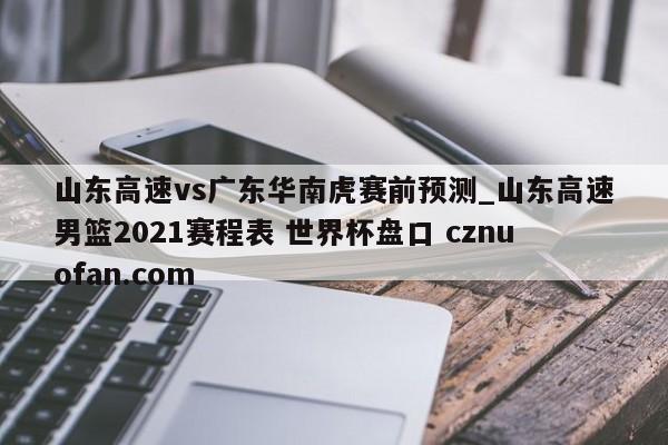 山东高速vs广东华南虎赛前预测_山东高速男篮2021赛程表 世界杯盘口 cznuofan.com