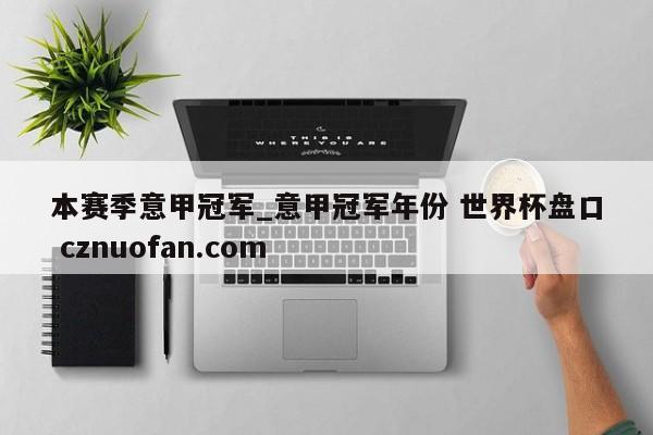 本赛季意甲冠军_意甲冠军年份 世界杯盘口 cznuofan.com