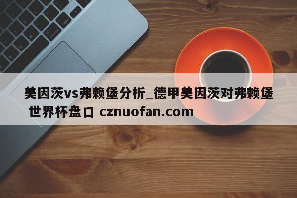 美因茨vs弗赖堡分析_德甲美因茨对弗赖堡 世界杯盘口 cznuofan.com