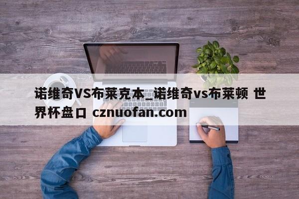 诺维奇VS布莱克本_诺维奇vs布莱顿 世界杯盘口 cznuofan.com