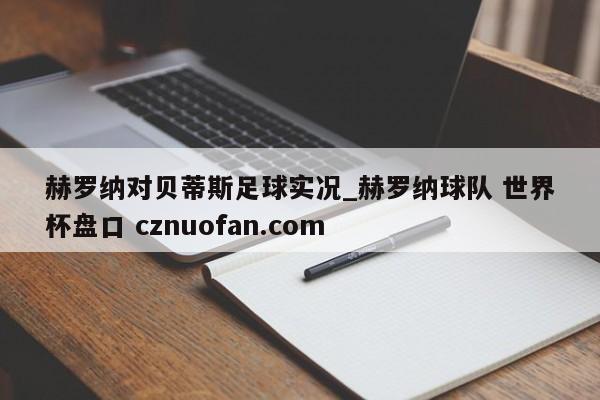 赫罗纳对贝蒂斯足球实况_赫罗纳球队 世界杯盘口 cznuofan.com