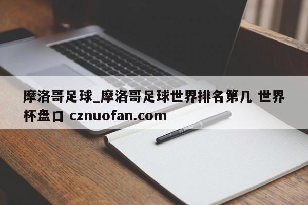 摩洛哥足球_摩洛哥足球世界排名第几 世界杯盘口 cznuofan.com