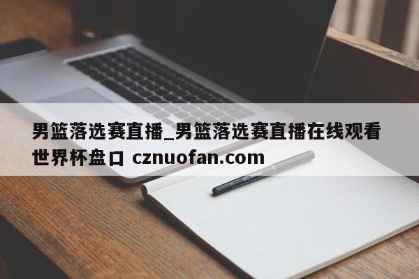 男篮落选赛直播_男篮落选赛直播在线观看 世界杯盘口 cznuofan.com