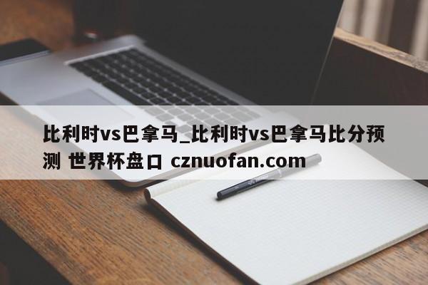 比利时vs巴拿马_比利时vs巴拿马比分预测 世界杯盘口 cznuofan.com