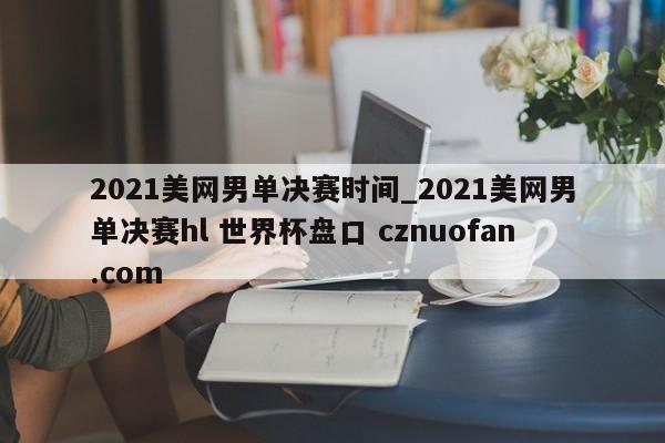 2021美网男单决赛时间_2021美网男单决赛hl 世界杯盘口 cznuofan.com