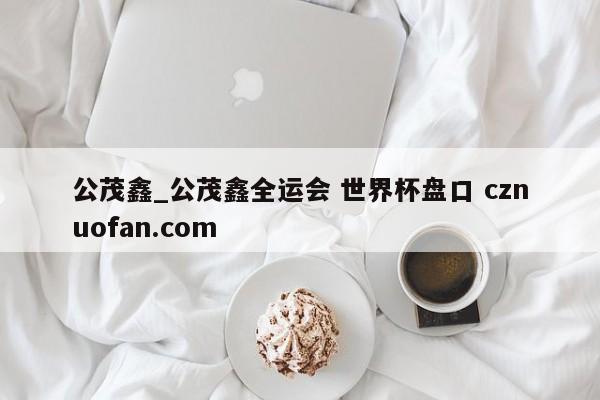 公茂鑫_公茂鑫全运会 世界杯盘口 cznuofan.com